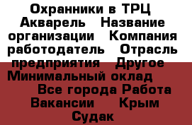 Охранники в ТРЦ "Акварель › Название организации ­ Компания-работодатель › Отрасль предприятия ­ Другое › Минимальный оклад ­ 20 000 - Все города Работа » Вакансии   . Крым,Судак